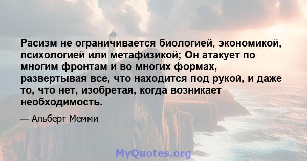 Расизм не ограничивается биологией, экономикой, психологией или метафизикой; Он атакует по многим фронтам и во многих формах, развертывая все, что находится под рукой, и даже то, что нет, изобретая, когда возникает