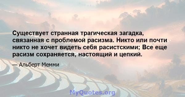 Существует странная трагическая загадка, связанная с проблемой расизма. Никто или почти никто не хочет видеть себя расистскими; Все еще расизм сохраняется, настоящий и цепкий.