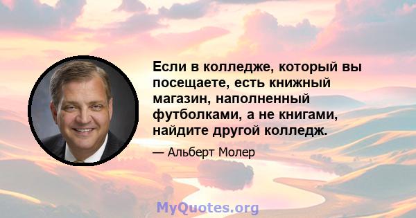 Если в колледже, который вы посещаете, есть книжный магазин, наполненный футболками, а не книгами, найдите другой колледж.