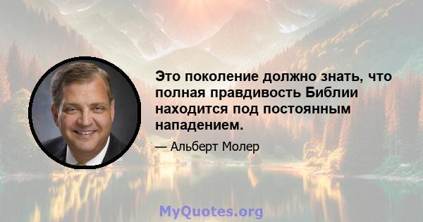 Это поколение должно знать, что полная правдивость Библии находится под постоянным нападением.