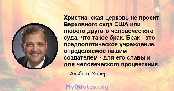 Христианская церковь не просит Верховного суда США или любого другого человеческого суда, что такое брак. Брак - это предполитическое учреждение, определяемое нашим создателем - для его славы и для человеческого