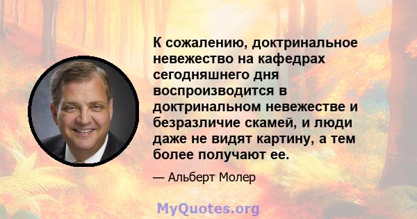 К сожалению, доктринальное невежество на кафедрах сегодняшнего дня воспроизводится в доктринальном невежестве и безразличие скамей, и люди даже не видят картину, а тем более получают ее.