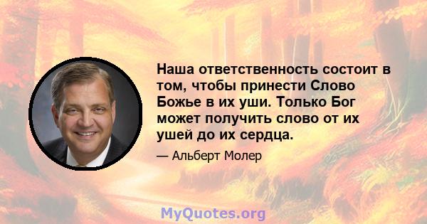 Наша ответственность состоит в том, чтобы принести Слово Божье в их уши. Только Бог может получить слово от их ушей до их сердца.