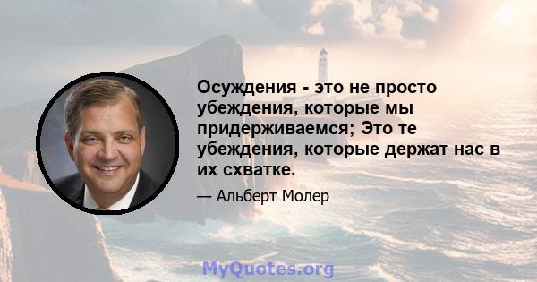 Осуждения - это не просто убеждения, которые мы придерживаемся; Это те убеждения, которые держат нас в их схватке.