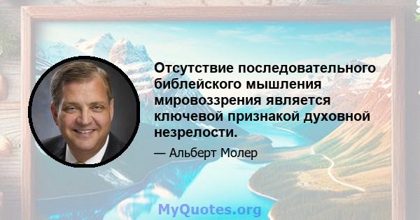 Отсутствие последовательного библейского мышления мировоззрения является ключевой признакой духовной незрелости.