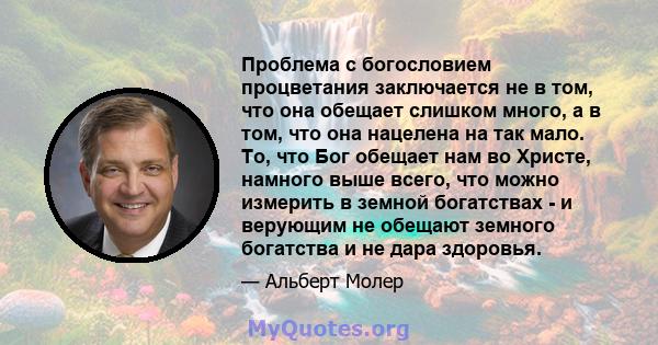 Проблема с богословием процветания заключается не в том, что она обещает слишком много, а в том, что она нацелена на так мало. То, что Бог обещает нам во Христе, намного выше всего, что можно измерить в земной