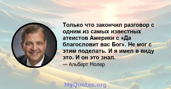 Только что закончил разговор с одним из самых известных атеистов Америки с «Да благословит вас Бог». Не мог с этим поделать. И я имел в виду это. И он это знал.