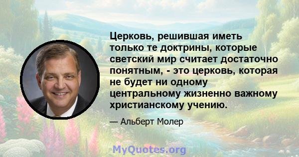 Церковь, решившая иметь только те доктрины, которые светский мир считает достаточно понятным, - это церковь, которая не будет ни одному центральному жизненно важному христианскому учению.