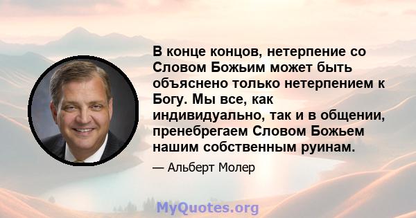 В конце концов, нетерпение со Словом Божьим может быть объяснено только нетерпением к Богу. Мы все, как индивидуально, так и в общении, пренебрегаем Словом Божьем нашим собственным руинам.