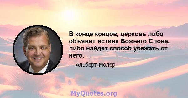 В конце концов, церковь либо объявит истину Божьего Слова, либо найдет способ убежать от него.