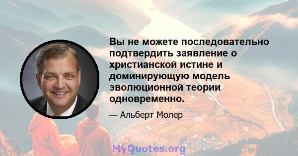 Вы не можете последовательно подтвердить заявление о христианской истине и доминирующую модель эволюционной теории одновременно.