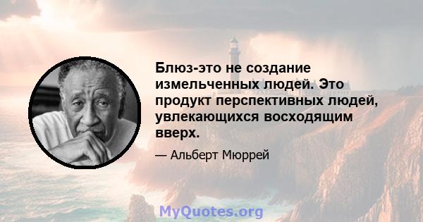 Блюз-это не создание измельченных людей. Это продукт перспективных людей, увлекающихся восходящим вверх.