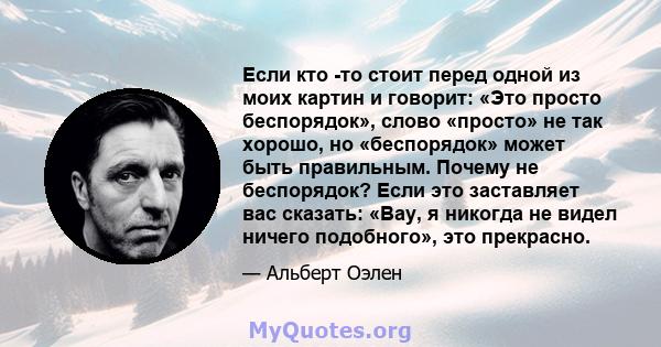 Если кто -то стоит перед одной из моих картин и говорит: «Это просто беспорядок», слово «просто» не так хорошо, но «беспорядок» может быть правильным. Почему не беспорядок? Если это заставляет вас сказать: «Вау, я