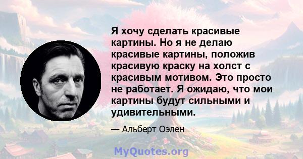 Я хочу сделать красивые картины. Но я не делаю красивые картины, положив красивую краску на холст с красивым мотивом. Это просто не работает. Я ожидаю, что мои картины будут сильными и удивительными.