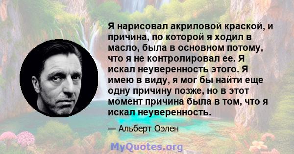 Я нарисовал акриловой краской, и причина, по которой я ходил в масло, была в основном потому, что я не контролировал ее. Я искал неуверенность этого. Я имею в виду, я мог бы найти еще одну причину позже, но в этот