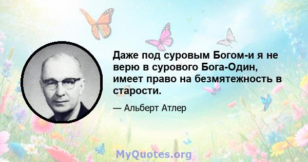 Даже под суровым Богом-и я не верю в сурового Бога-Один, имеет право на безмятежность в старости.