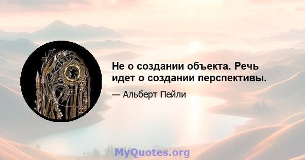 Не о создании объекта. Речь идет о создании перспективы.