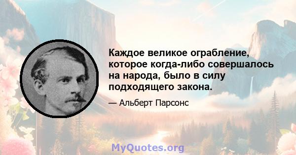 Каждое великое ограбление, которое когда-либо совершалось на народа, было в силу подходящего закона.