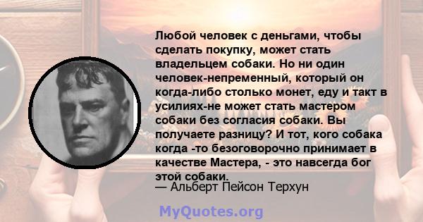 Любой человек с деньгами, чтобы сделать покупку, может стать владельцем собаки. Но ни один человек-непременный, который он когда-либо столько монет, еду и такт в усилиях-не может стать мастером собаки без согласия