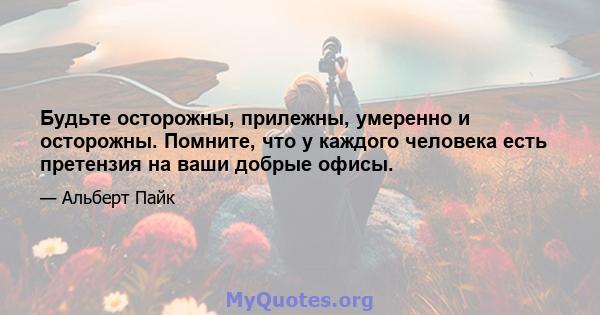 Будьте осторожны, прилежны, умеренно и осторожны. Помните, что у каждого человека есть претензия на ваши добрые офисы.