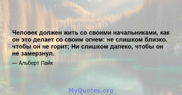 Человек должен жить со своими начальниками, как он это делает со своим огнем: не слишком близко, чтобы он не горит; Ни слишком далеко, чтобы он не замерзнул.