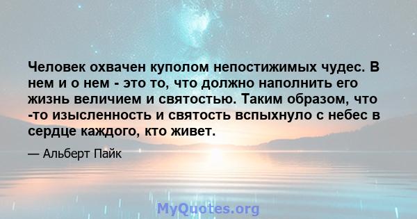 Человек охвачен куполом непостижимых чудес. В нем и о нем - это то, что должно наполнить его жизнь величием и святостью. Таким образом, что -то изысленность и святость вспыхнуло с небес в сердце каждого, кто живет.