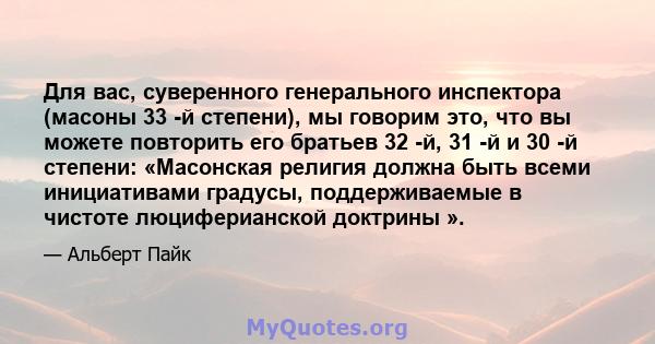 Для вас, суверенного генерального инспектора (масоны 33 -й степени), мы говорим это, что вы можете повторить его братьев 32 -й, 31 -й и 30 -й степени: «Масонская религия должна быть всеми инициативами градусы,