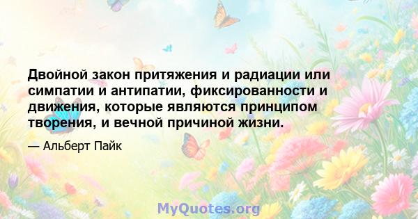 Двойной закон притяжения и радиации или симпатии и антипатии, фиксированности и движения, которые являются принципом творения, и вечной причиной жизни.