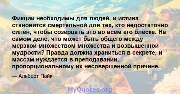 Фикции необходимы для людей, и истина становится смертельной для тех, кто недостаточно силен, чтобы созерцать это во всем его блеске. На самом деле, что может быть общего между мерзкой множеством множества и возвышенной 