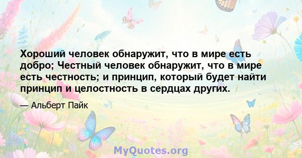 Хороший человек обнаружит, что в мире есть добро; Честный человек обнаружит, что в мире есть честность; и принцип, который будет найти принцип и целостность в сердцах других.