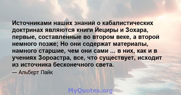 Источниками наших знаний о кабалистических доктринах являются книги Йециры и Зохара, первые, составленные во втором веке, а второй немного позже; Но они содержат материалы, намного старшие, чем они сами ... в них, как и 