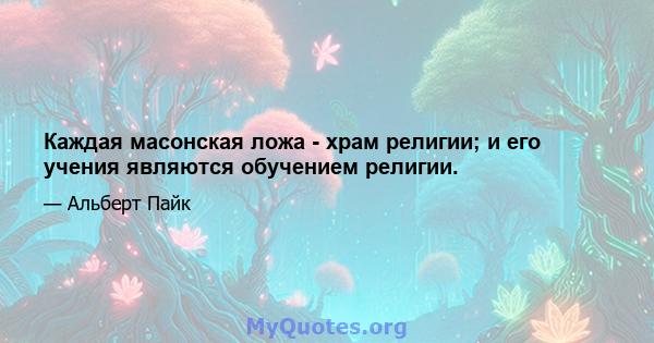 Каждая масонская ложа - храм религии; и его учения являются обучением религии.