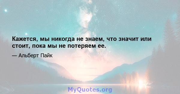 Кажется, мы никогда не знаем, что значит или стоит, пока мы не потеряем ее.