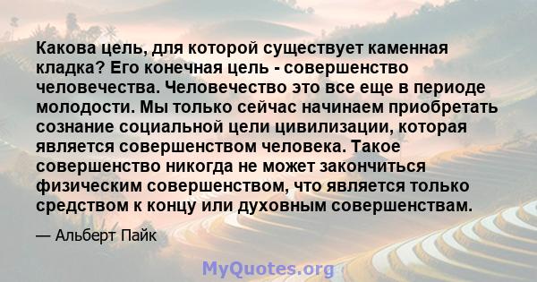 Какова цель, для которой существует каменная кладка? Его конечная цель - совершенство человечества. Человечество это все еще в периоде молодости. Мы только сейчас начинаем приобретать сознание социальной цели