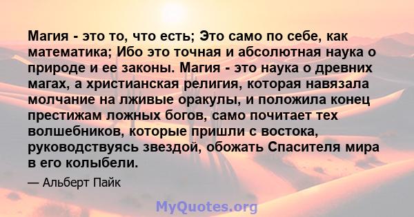 Магия - это то, что есть; Это само по себе, как математика; Ибо это точная и абсолютная наука о природе и ее законы. Магия - это наука о древних магах, а христианская религия, которая навязала молчание на лживые