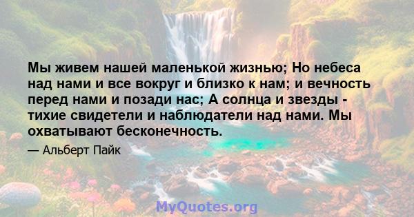 Мы живем нашей маленькой жизнью; Но небеса над нами и все вокруг и близко к нам; и вечность перед нами и позади нас; А солнца и звезды - тихие свидетели и наблюдатели над нами. Мы охватывают бесконечность.