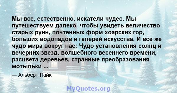 Мы все, естественно, искатели чудес. Мы путешествуем далеко, чтобы увидеть величество старых руин, почтенных форм хоарских гор, больших водопадов и галерей искусства. И все же чудо мира вокруг нас; Чудо установления