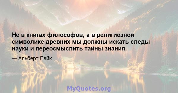 Не в книгах философов, а в религиозной символике древних мы должны искать следы науки и переосмыслить тайны знания.