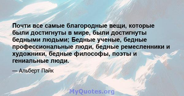 Почти все самые благородные вещи, которые были достигнуты в мире, были достигнуты бедными людьми; Бедные ученые, бедные профессиональные люди, бедные ремесленники и художники, бедные философы, поэты и гениальные люди.