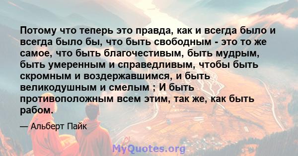 Потому что теперь это правда, как и всегда было и всегда было бы, что быть свободным - это то же самое, что быть благочестивым, быть мудрым, быть умеренным и справедливым, чтобы быть скромным и воздержавшимся, и быть