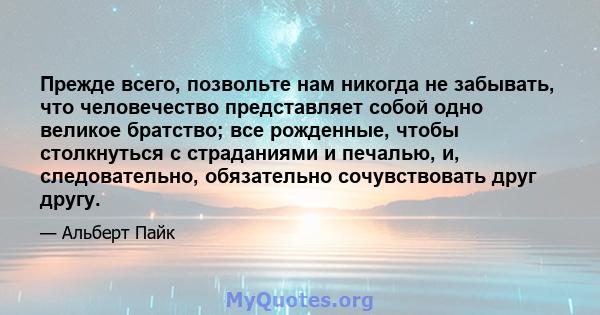 Прежде всего, позвольте нам никогда не забывать, что человечество представляет собой одно великое братство; все рожденные, чтобы столкнуться с страданиями и печалью, и, следовательно, обязательно сочувствовать друг