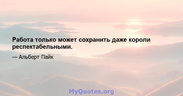 Работа только может сохранить даже короли респектабельными.