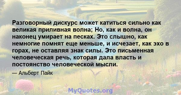 Разговорный дискурс может катиться сильно как великая приливная волна; Но, как и волна, он наконец умирает на песках. Это слышно, как немногие помнят еще меньше, и исчезает, как эхо в горах, не оставляя знак силы. Это