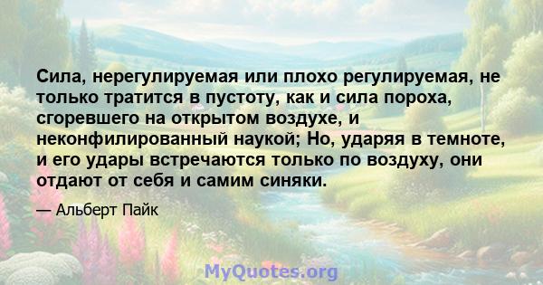 Сила, нерегулируемая или плохо регулируемая, не только тратится в пустоту, как и сила пороха, сгоревшего на открытом воздухе, и неконфилированный наукой; Но, ударяя в темноте, и его удары встречаются только по воздуху,