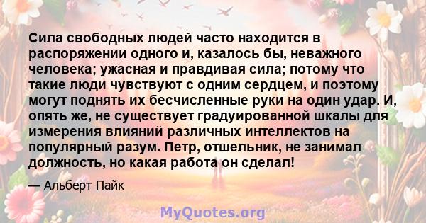 Сила свободных людей часто находится в распоряжении одного и, казалось бы, неважного человека; ужасная и правдивая сила; потому что такие люди чувствуют с одним сердцем, и поэтому могут поднять их бесчисленные руки на