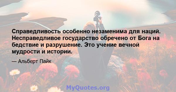 Справедливость особенно незаменима для наций. Несправедливое государство обречено от Бога на бедствие и разрушение. Это учение вечной мудрости и истории.