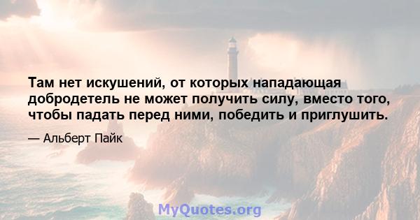 Там нет искушений, от которых нападающая добродетель не может получить силу, вместо того, чтобы падать перед ними, победить и приглушить.