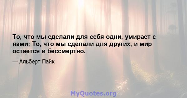 То, что мы сделали для себя одни, умирает с нами; То, что мы сделали для других, и мир остается и бессмертно.