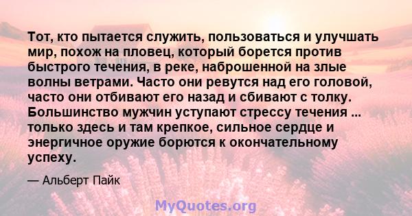 Тот, кто пытается служить, пользоваться и улучшать мир, похож на пловец, который борется против быстрого течения, в реке, наброшенной на злые волны ветрами. Часто они ревутся над его головой, часто они отбивают его