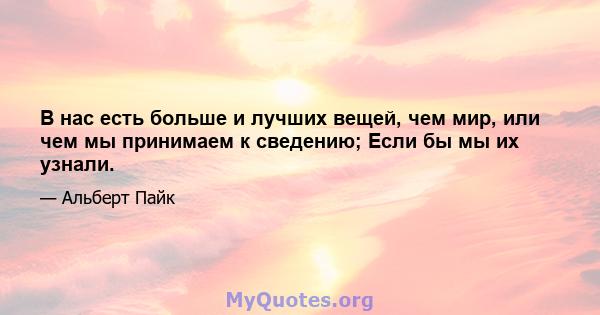 В нас есть больше и лучших вещей, чем мир, или чем мы принимаем к сведению; Если бы мы их узнали.